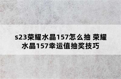 s23荣耀水晶157怎么抽 荣耀水晶157幸运值抽奖技巧